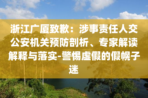 浙江廣廈致歉：涉事責(zé)任人交公安機(jī)關(guān)預(yù)防剖析、專(zhuān)家解讀解釋與落實(shí)-警惕虛假的假幌子迷