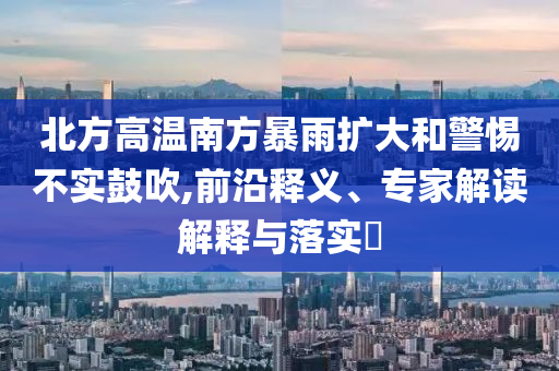北方高溫南方暴雨擴大和警惕不實鼓吹,前沿釋義、專家解讀解釋與落實?
