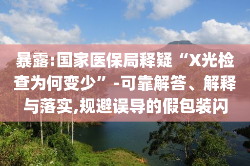 暴露:國家醫(yī)保局釋疑“X光檢查為何變少”-可靠解答、解釋與落實(shí),規(guī)避誤導(dǎo)的假包裝閃
