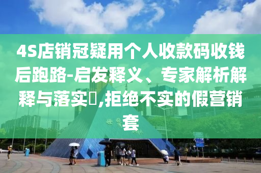 4S店銷冠疑用個人收款碼收錢后跑路-啟發(fā)釋義、專家解析解釋與落實?,拒絕不實的假營銷套