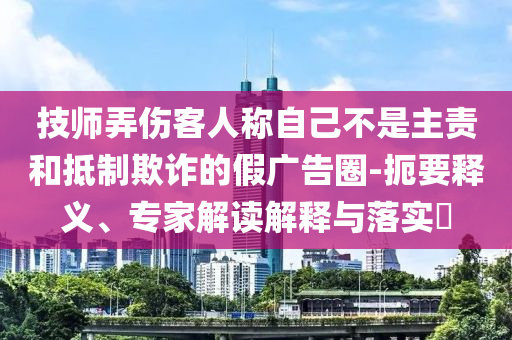 技師弄傷客人稱自己不是主責(zé)和抵制欺詐的假廣告圈-扼要釋義、專家解讀解釋與落實?