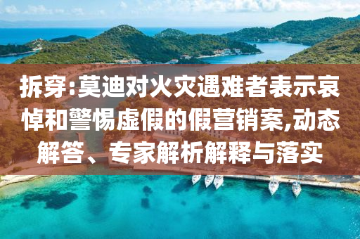 拆穿:莫迪對火災(zāi)遇難者表示哀悼和警惕虛假的假營銷案,動態(tài)解答、專家解析解釋與落實(shí)