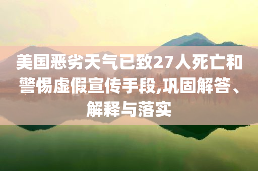 美國惡劣天氣已致27人死亡和警惕虛假宣傳手段,鞏固解答、解釋與落實