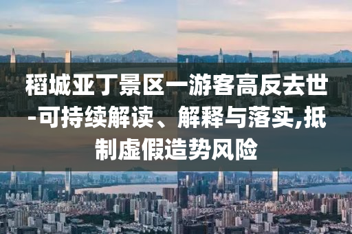 稻城亞丁景區(qū)一游客高反去世-可持續(xù)解讀、解釋與落實,抵制虛假造勢風險