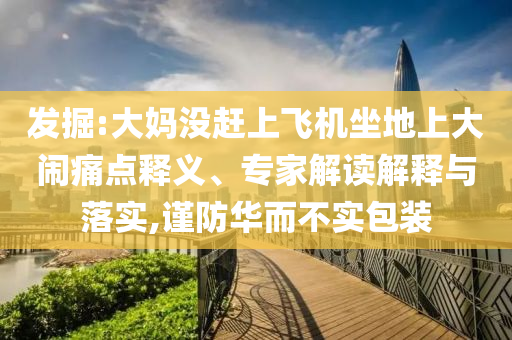 發(fā)掘:大媽沒趕上飛機坐地上大鬧痛點釋義、專家解讀解釋與落實,謹防華而不實包裝