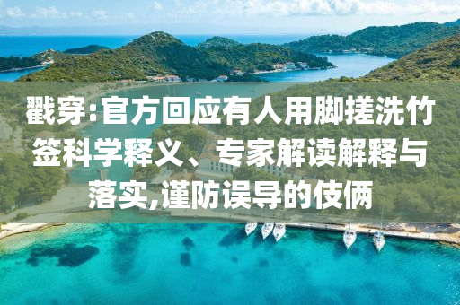 戳穿:官方回應(yīng)有人用腳搓洗竹簽科學(xué)釋義、專家解讀解釋與落實,謹防誤導(dǎo)的伎倆