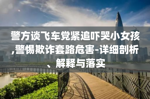 警方談飛車黨緊追嚇哭小女孩,警惕欺詐套路危害-詳細(xì)剖析、解釋與落實(shí)