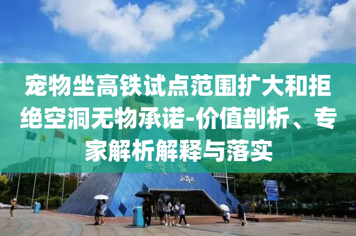 寵物坐高鐵試點范圍擴大和拒絕空洞無物承諾-價值剖析、專家解析解釋與落實