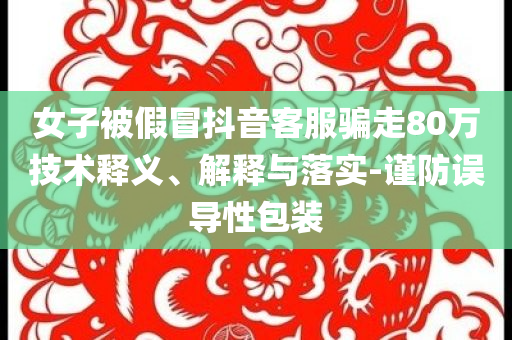 女子被假冒抖音客服騙走80萬技術(shù)釋義、解釋與落實(shí)-謹(jǐn)防誤導(dǎo)性包裝