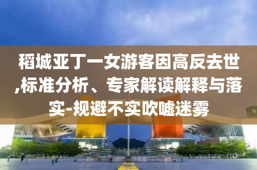 稻城亞丁一女游客因高反去世,標準分析、專家解讀解釋與落實-規(guī)避不實吹噓迷霧