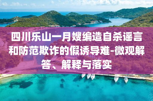 四川樂山一月嫂編造自殺謠言和防范欺詐的假誘導(dǎo)難-微觀解答、解釋與落實