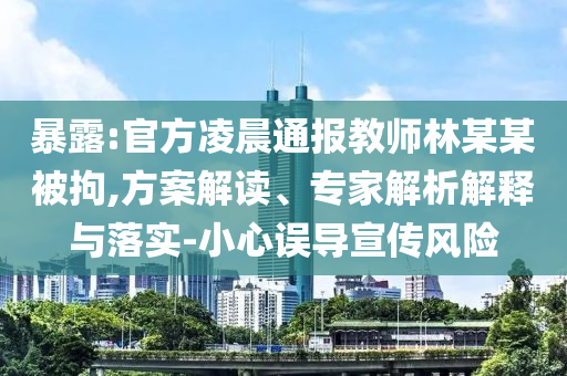 暴露:官方凌晨通報(bào)教師林某某被拘,方案解讀、專家解析解釋與落實(shí)-小心誤導(dǎo)宣傳風(fēng)險(xiǎn)