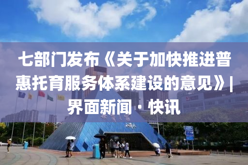 七部門發(fā)布《關(guān)于加快推進普惠托育服務(wù)體系建設(shè)的意見》|界面新聞 · 快訊