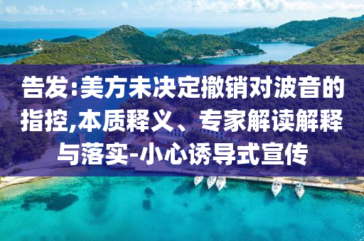 告發(fā):美方未決定撤銷對(duì)波音的指控,本質(zhì)釋義、專家解讀解釋與落實(shí)-小心誘導(dǎo)式宣傳