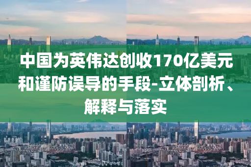 中國(guó)為英偉達(dá)創(chuàng)收170億美元和謹(jǐn)防誤導(dǎo)的手段-立體剖析、解釋與落實(shí)