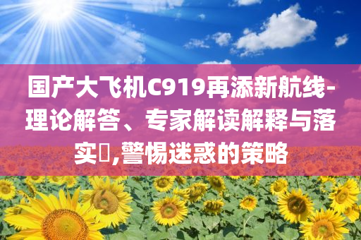 國產(chǎn)大飛機C919再添新航線-理論解答、專家解讀解釋與落實?,警惕迷惑的策略