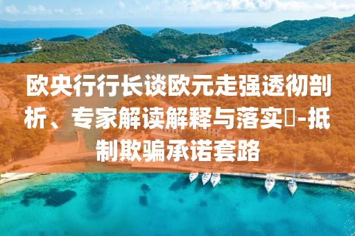 歐央行行長談歐元走強透徹剖析、專家解讀解釋與落實?-抵制欺騙承諾套路