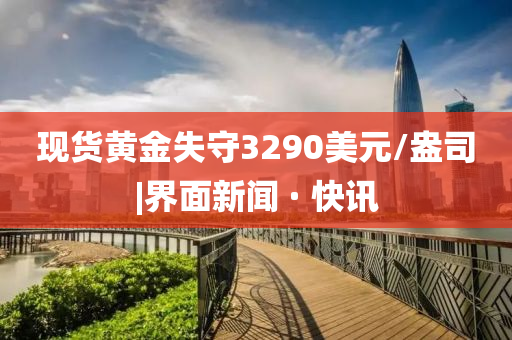現(xiàn)貨黃金失守3290美元/盎司|界面新聞 · 快訊