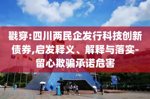 戳穿:四川兩民企發(fā)行科技創(chuàng)新債券,啟發(fā)釋義、解釋與落實-留心欺騙承諾危害