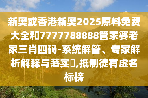 新奧或香港新奧2025原料免費(fèi)大全和7777788888管家婆老家三肖四碼-系統(tǒng)解答、專家解析解釋與落實(shí)?,抵制徒有虛名標(biāo)榜