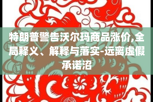 特朗普警告沃爾瑪商品漲價(jià),全局釋義、解釋與落實(shí)-遠(yuǎn)離虛假承諾沼