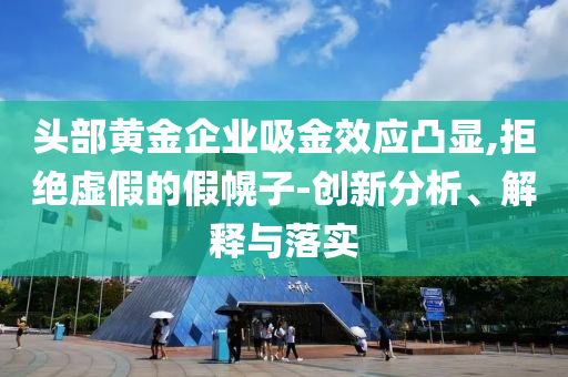 頭部黃金企業(yè)吸金效應(yīng)凸顯,拒絕虛假的假幌子-創(chuàng)新分析、解釋與落實