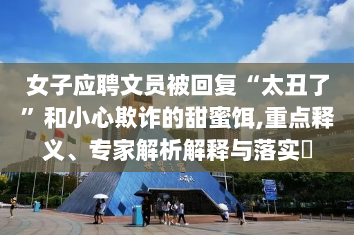 女子應(yīng)聘文員被回復(fù)“太丑了”和小心欺詐的甜蜜餌,重點(diǎn)釋義、專家解析解釋與落實(shí)?