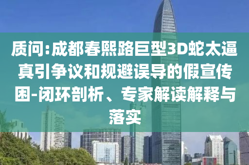 質(zhì)問:成都春熙路巨型3D蛇太逼真引爭議和規(guī)避誤導(dǎo)的假宣傳困-閉環(huán)剖析、專家解讀解釋與落實