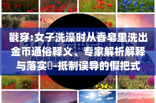 戳穿:女子洗澡時(shí)從香皂里洗出金幣通俗釋義、專家解析解釋與落實(shí)?-抵制誤導(dǎo)的假把式