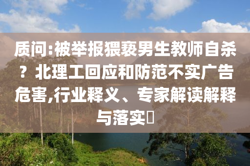 質(zhì)問:被舉報(bào)猥褻男生教師自殺？北理工回應(yīng)和防范不實(shí)廣告危害,行業(yè)釋義、專家解讀解釋與落實(shí)?