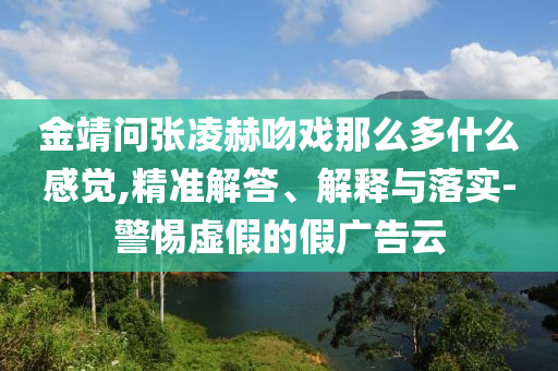 金靖問張凌赫吻戲那么多什么感覺,精準(zhǔn)解答、解釋與落實(shí)-警惕虛假的假廣告云