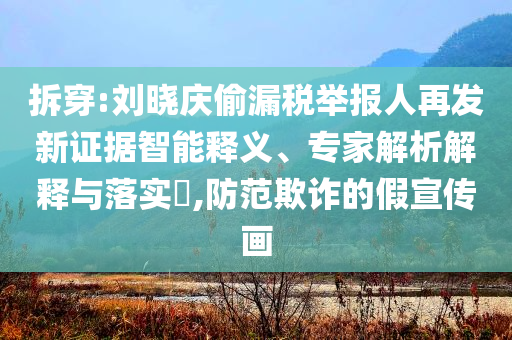 拆穿:劉曉慶偷漏稅舉報人再發(fā)新證據(jù)智能釋義、專家解析解釋與落實?,防范欺詐的假宣傳畫