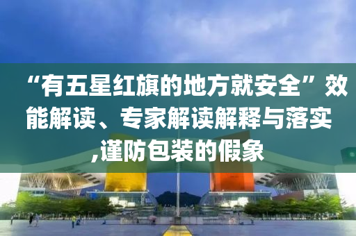 “有五星紅旗的地方就安全”效能解讀、專(zhuān)家解讀解釋與落實(shí),謹(jǐn)防包裝的假象