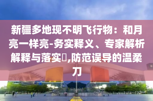 新疆多地現(xiàn)不明飛行物：和月亮一樣亮-務(wù)實釋義、專家解析解釋與落實?,防范誤導(dǎo)的溫柔刀
