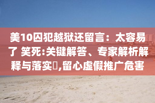 美10囚犯越獄還留言：太容易了 笑死:關(guān)鍵解答、專家解析解釋與落實(shí)?,留心虛假推廣危害