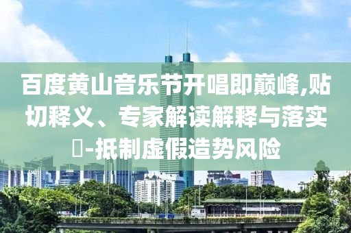 百度黃山音樂節(jié)開唱即巔峰,貼切釋義、專家解讀解釋與落實(shí)?-抵制虛假造勢風(fēng)險(xiǎn)