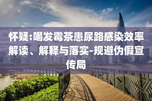 懷疑:喝發(fā)霉茶患尿路感染效率解讀、解釋與落實-規(guī)避偽假宣傳局