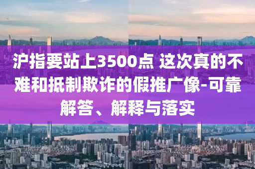 滬指要站上3500點 這次真的不難和抵制欺詐的假推廣像-可靠解答、解釋與落實