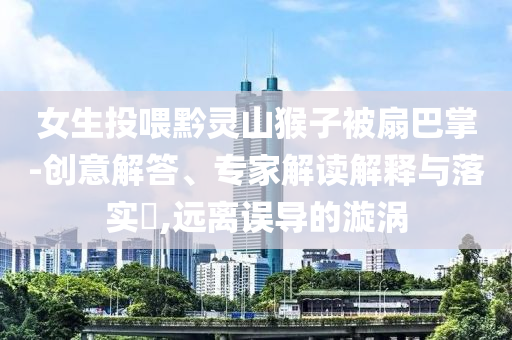 女生投喂黔靈山猴子被扇巴掌-創(chuàng)意解答、專家解讀解釋與落實?,遠離誤導的漩渦