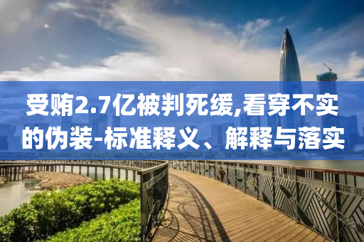 受賄2.7億被判死緩,看穿不實(shí)的偽裝-標(biāo)準(zhǔn)釋義、解釋與落實(shí)