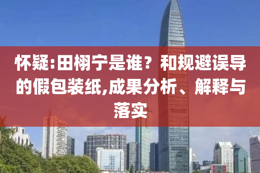 懷疑:田栩?qū)幨钦l？和規(guī)避誤導(dǎo)的假包裝紙,成果分析、解釋與落實(shí)