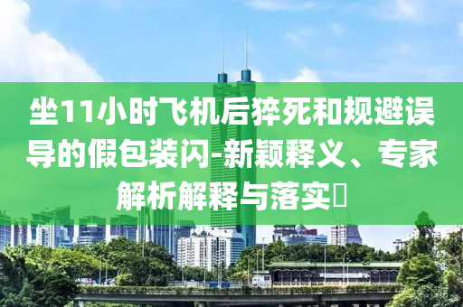 坐11小時飛機后猝死和規(guī)避誤導的假包裝閃-新穎釋義、專家解析解釋與落實?