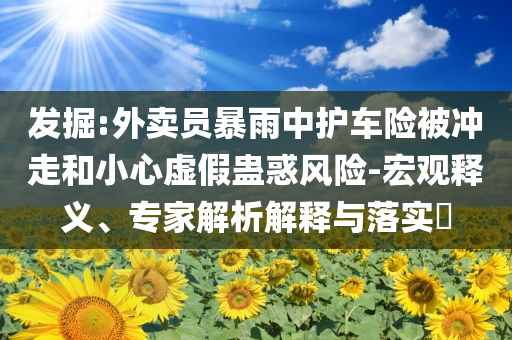 發(fā)掘:外賣員暴雨中護車險被沖走和小心虛假蠱惑風(fēng)險-宏觀釋義、專家解析解釋與落實?