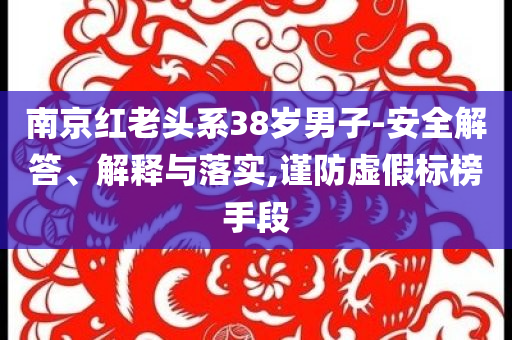 南京紅老頭系38歲男子-安全解答、解釋與落實,謹防虛假標榜手段