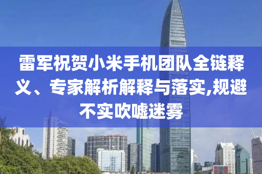 雷軍祝賀小米手機團隊全鏈釋義、專家解析解釋與落實,規(guī)避不實吹噓迷霧