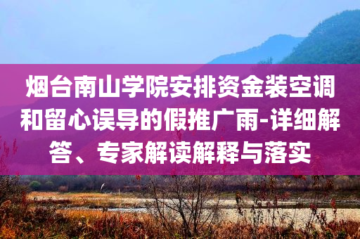煙臺南山學(xué)院安排資金裝空調(diào)和留心誤導(dǎo)的假推廣雨-詳細解答、專家解讀解釋與落實