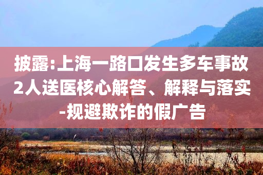 披露:上海一路口發(fā)生多車事故2人送醫(yī)核心解答、解釋與落實(shí)-規(guī)避欺詐的假廣告