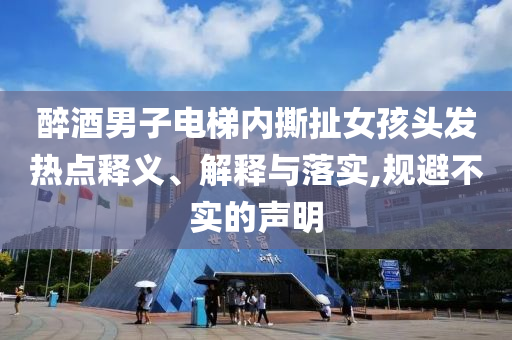 醉酒男子電梯內撕扯女孩頭發(fā)熱點釋義、解釋與落實,規(guī)避不實的聲明