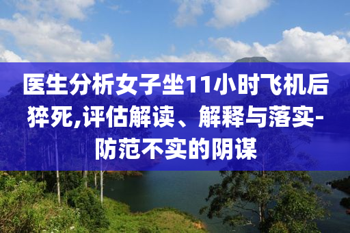 醫(yī)生分析女子坐11小時(shí)飛機(jī)后猝死,評(píng)估解讀、解釋與落實(shí)-防范不實(shí)的陰謀