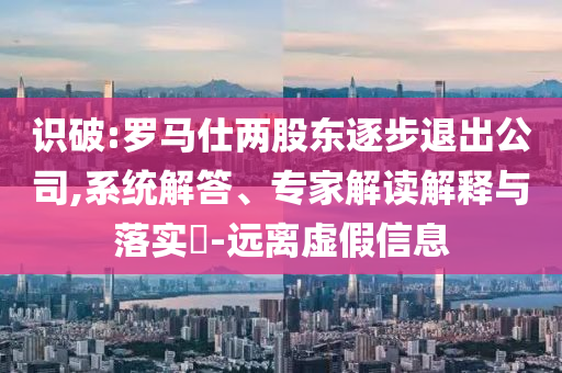 識(shí)破:羅馬仕兩股東逐步退出公司,系統(tǒng)解答、專家解讀解釋與落實(shí)?-遠(yuǎn)離虛假信息